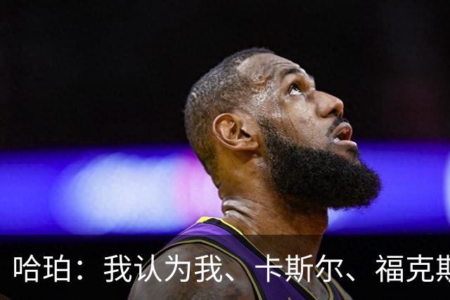 哈珀：我认为我、卡斯尔、福克斯都在场时 我们几乎是不可阻挡的